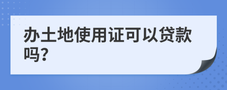 办土地使用证可以贷款吗？