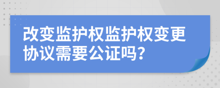 改变监护权监护权变更协议需要公证吗？