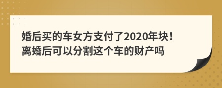 婚后买的车女方支付了2020年块！离婚后可以分割这个车的财产吗