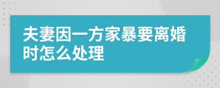 夫妻因一方家暴要离婚时怎么处理