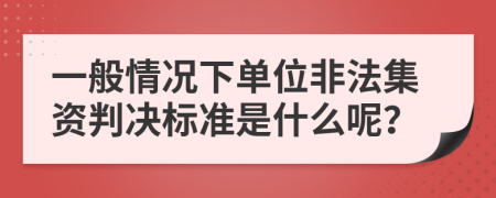 一般情况下单位非法集资判决标准是什么呢？