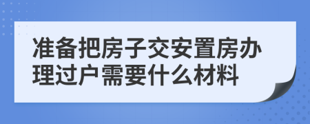 准备把房子交安置房办理过户需要什么材料