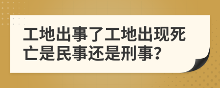 工地出事了工地出现死亡是民事还是刑事？