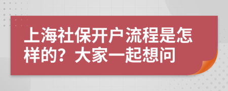 上海社保开户流程是怎样的？大家一起想问