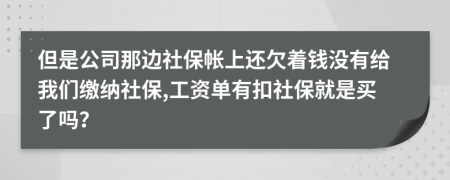 但是公司那边社保帐上还欠着钱没有给我们缴纳社保,工资单有扣社保就是买了吗？