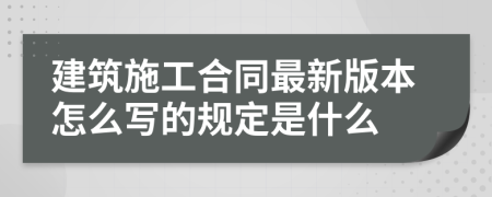 建筑施工合同最新版本怎么写的规定是什么