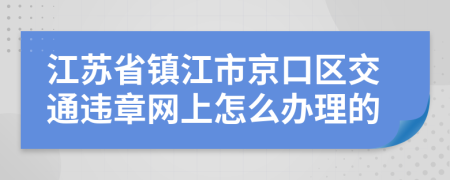 江苏省镇江市京口区交通违章网上怎么办理的