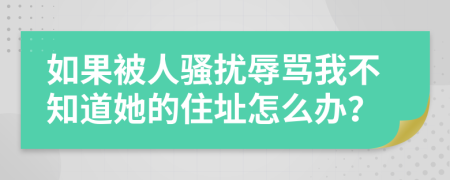 如果被人骚扰辱骂我不知道她的住址怎么办？