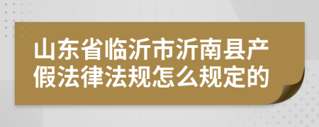 山东省临沂市沂南县产假法律法规怎么规定的