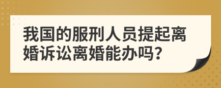 我国的服刑人员提起离婚诉讼离婚能办吗？