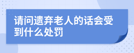 请问遗弃老人的话会受到什么处罚