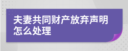 夫妻共同财产放弃声明怎么处理