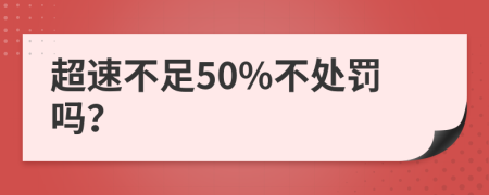 超速不足50%不处罚吗？