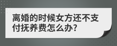 离婚的时候女方还不支付抚养费怎么办?