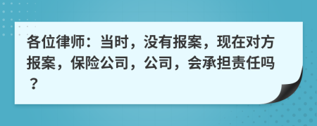 各位律师：当时，没有报案，现在对方报案，保险公司，公司，会承担责任吗？