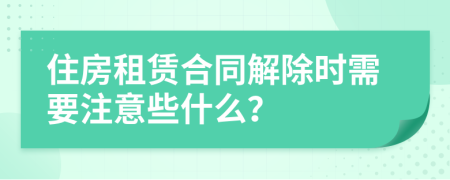 住房租赁合同解除时需要注意些什么？