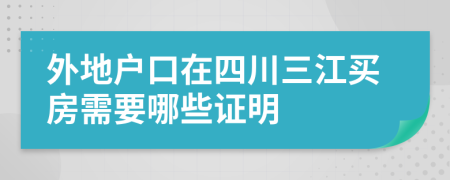 外地户口在四川三江买房需要哪些证明