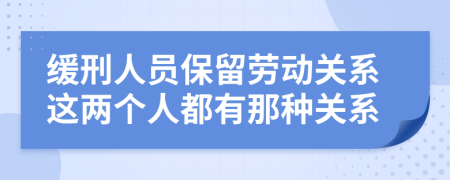 缓刑人员保留劳动关系这两个人都有那种关系