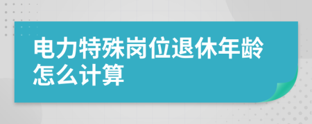 电力特殊岗位退休年龄怎么计算