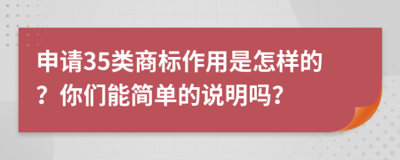 申请35类商标作用是怎样的？你们能简单的说明吗？