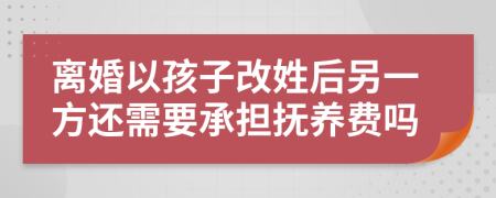 离婚以孩子改姓后另一方还需要承担抚养费吗