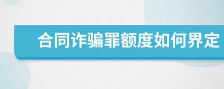 合同诈骗罪额度如何界定