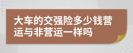 大车的交强险多少钱营运与非营运一样吗