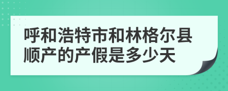 呼和浩特市和林格尔县顺产的产假是多少天