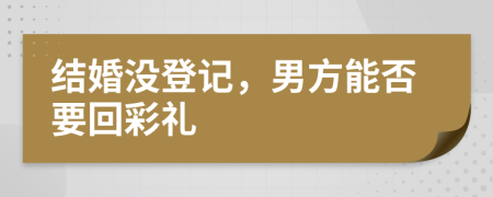 结婚没登记，男方能否要回彩礼