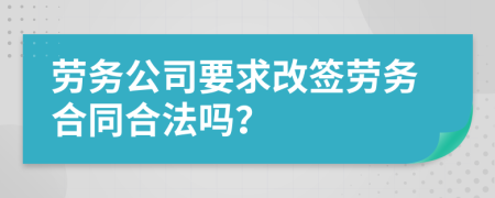劳务公司要求改签劳务合同合法吗？