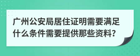 广州公安局居住证明需要满足什么条件需要提供那些资料？