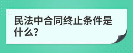 民法中合同终止条件是什么？