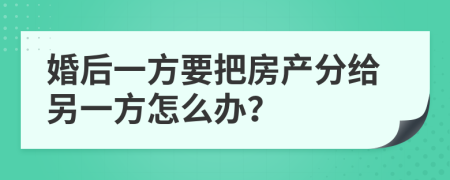 婚后一方要把房产分给另一方怎么办？