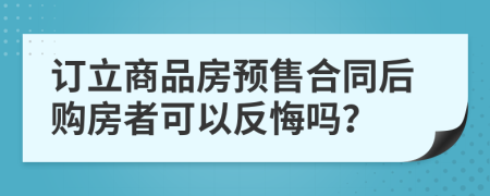 订立商品房预售合同后购房者可以反悔吗？