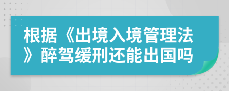 根据《出境入境管理法》醉驾缓刑还能出国吗