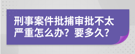 刑事案件批捕审批不太严重怎么办？要多久？