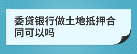 委贷银行做土地抵押合同可以吗