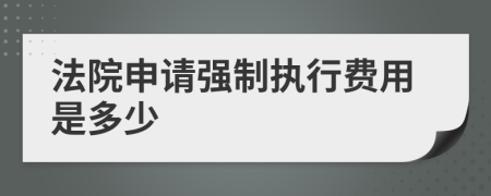 法院申请强制执行费用是多少