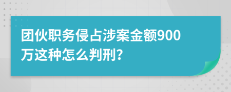 团伙职务侵占涉案金额900万这种怎么判刑？