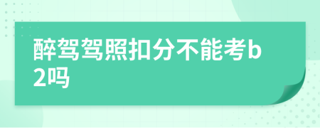 醉驾驾照扣分不能考b2吗