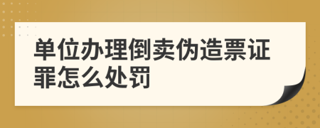 单位办理倒卖伪造票证罪怎么处罚