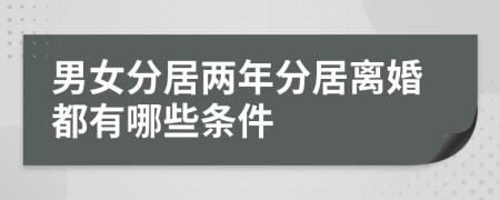 男女分居两年分居离婚都有哪些条件