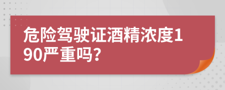 危险驾驶证酒精浓度190严重吗？