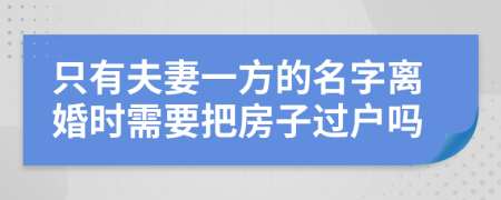 只有夫妻一方的名字离婚时需要把房子过户吗