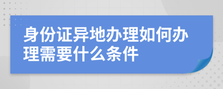 身份证异地办理如何办理需要什么条件