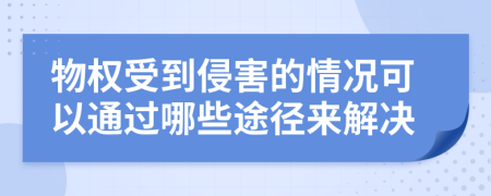 物权受到侵害的情况可以通过哪些途径来解决