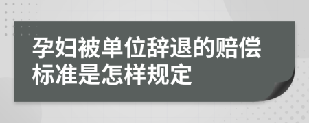 孕妇被单位辞退的赔偿标准是怎样规定