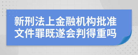 新刑法上金融机构批准文件罪既遂会判得重吗