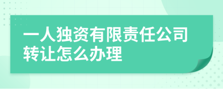 一人独资有限责任公司转让怎么办理