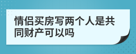 情侣买房写两个人是共同财产可以吗